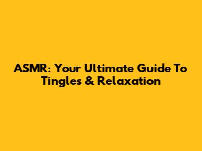 ASMR: Your Ultimate Guide To Tingles & Relaxation