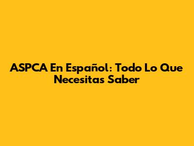 ASPCA En Español: Todo Lo Que Necesitas Saber