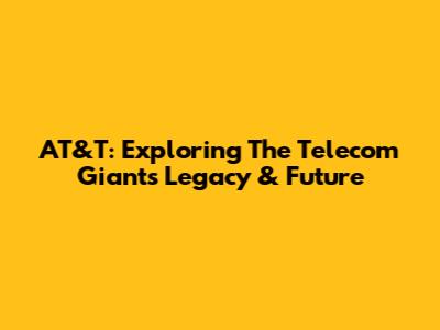 AT&T: Exploring The Telecom Giant's Legacy & Future