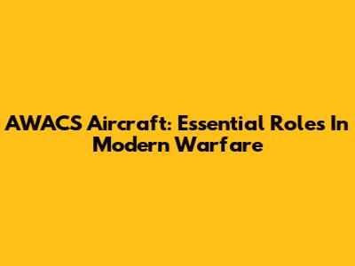 AWACS Aircraft: Essential Roles In Modern Warfare