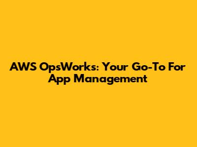 AWS OpsWorks: Your Go-To For App Management