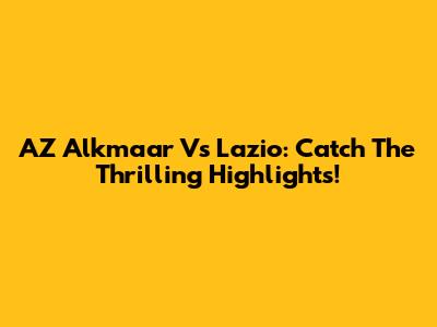 AZ Alkmaar Vs Lazio: Catch The Thrilling Highlights!