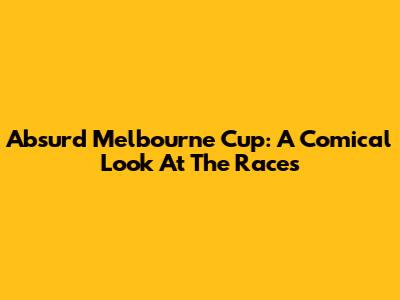 Absurd Melbourne Cup: A Comical Look At The Races