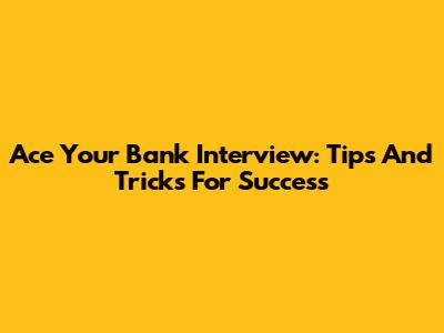 Ace Your Bank Interview: Tips And Tricks For Success