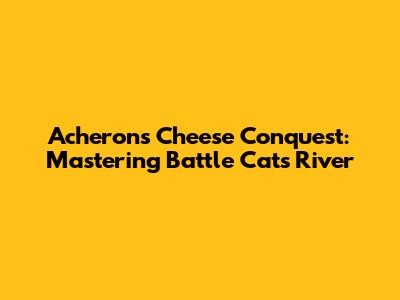 Acheron's Cheese Conquest: Mastering Battle Cats' River