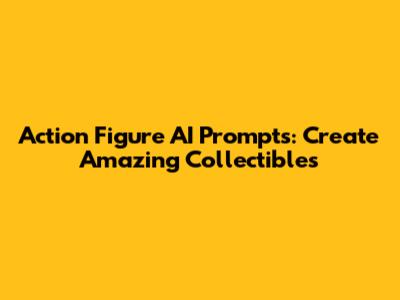 Action Figure AI Prompts: Create Amazing Collectibles