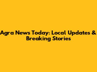 Agra News Today: Local Updates & Breaking Stories