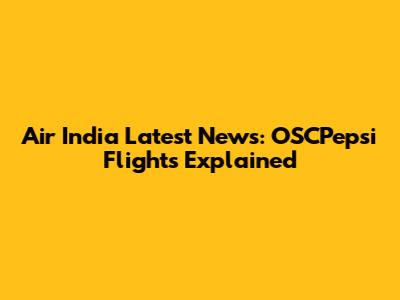 Air India Latest News: OSCPepsi Flights Explained