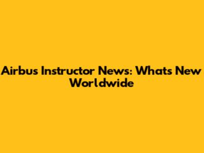 Airbus Instructor News: What's New Worldwide