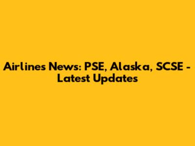 Airlines News: PSE, Alaska, SCSE - Latest Updates
