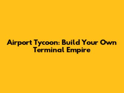 Airport Tycoon: Build Your Own Terminal Empire