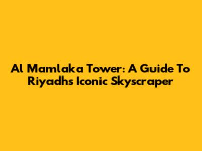 Al Mamlaka Tower: A Guide To Riyadh's Iconic Skyscraper