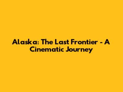 Alaska: The Last Frontier - A Cinematic Journey