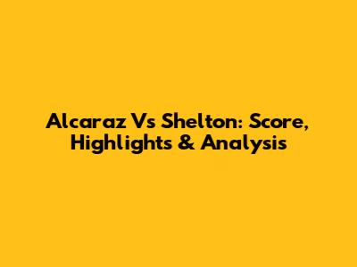 Alcaraz Vs Shelton: Score, Highlights & Analysis