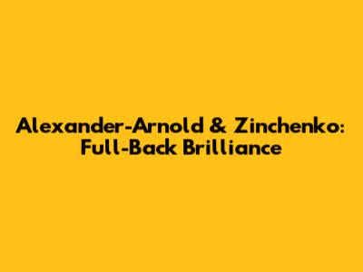 Alexander-Arnold & Zinchenko: Full-Back Brilliance