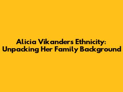 Alicia Vikander's Ethnicity: Unpacking Her Family Background
