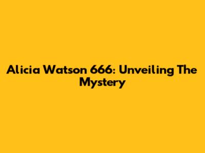 Alicia Watson 666: Unveiling The Mystery