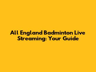 All England Badminton Live Streaming: Your Guide