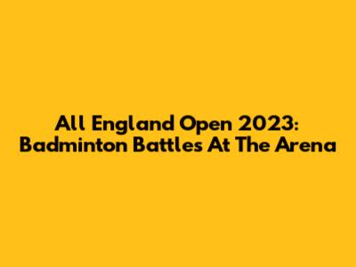 All England Open 2023: Badminton Battles At The Arena