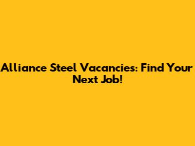 Alliance Steel Vacancies: Find Your Next Job!