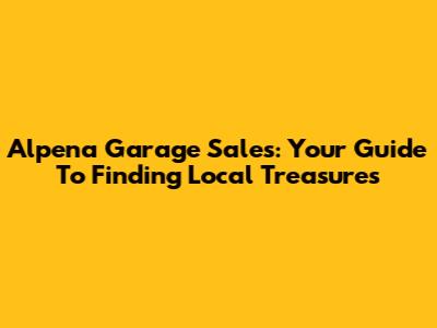 Alpena Garage Sales: Your Guide To Finding Local Treasures