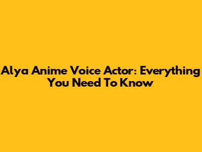 Alya Anime Voice Actor: Everything You Need To Know