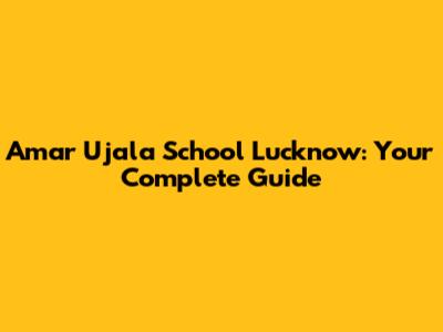 Amar Ujala School Lucknow: Your Complete Guide