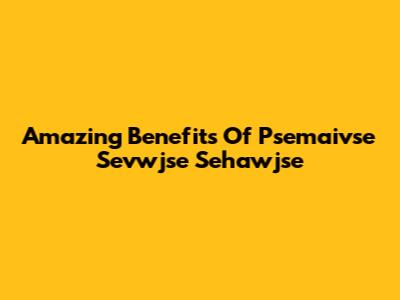 Amazing Benefits Of Psemaivse Sevwjse Sehawjse