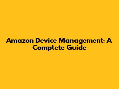 Amazon Device Management: A Complete Guide