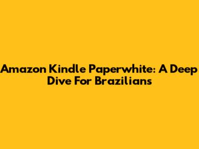 Amazon Kindle Paperwhite: A Deep Dive For Brazilians
