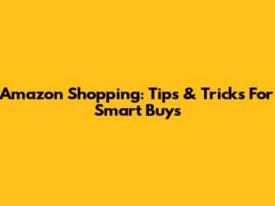 Amazon Shopping: Tips & Tricks For Smart Buys