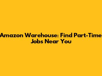 Amazon Warehouse: Find Part-Time Jobs Near You