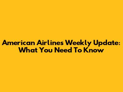 American Airlines Weekly Update: What You Need To Know