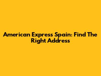 American Express Spain: Find The Right Address