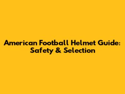 American Football Helmet Guide: Safety & Selection