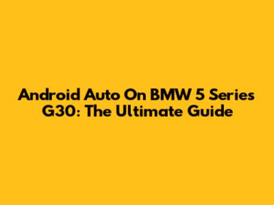 Android Auto On BMW 5 Series G30: The Ultimate Guide