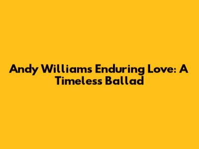 Andy Williams' Enduring Love: A Timeless Ballad