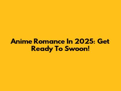 Anime Romance In 2025: Get Ready To Swoon!