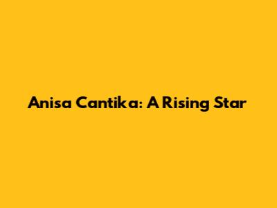 Anisa Cantika: A Rising Star