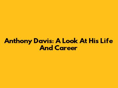 Anthony Davis: A Look At His Life And Career