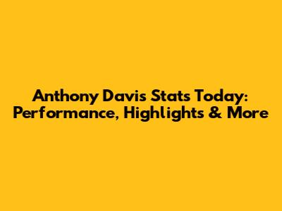Anthony Davis Stats Today: Performance, Highlights & More