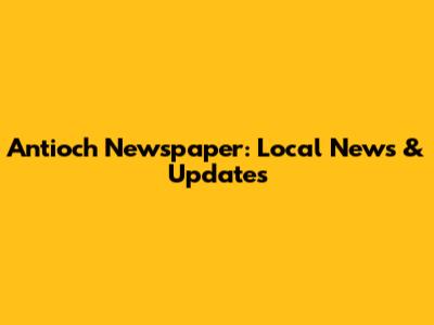 Antioch Newspaper: Local News & Updates