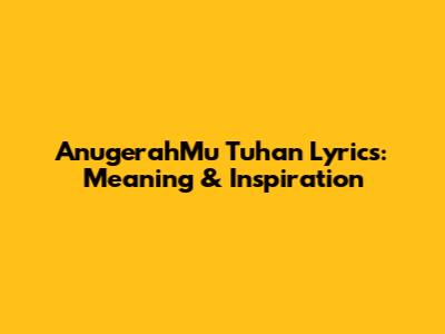 AnugerahMu Tuhan Lyrics: Meaning & Inspiration