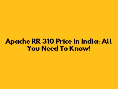 Apache RR 310 Price In India: All You Need To Know!