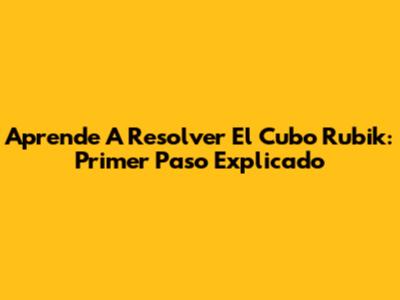 Aprende A Resolver El Cubo Rubik: Primer Paso Explicado