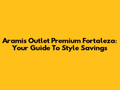 Aramis Outlet Premium Fortaleza: Your Guide To Style Savings