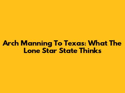 Arch Manning To Texas: What The Lone Star State Thinks