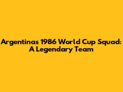 Argentina's 1986 World Cup Squad: A Legendary Team