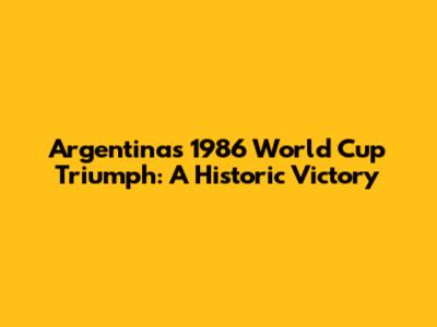 Argentina's 1986 World Cup Triumph: A Historic Victory