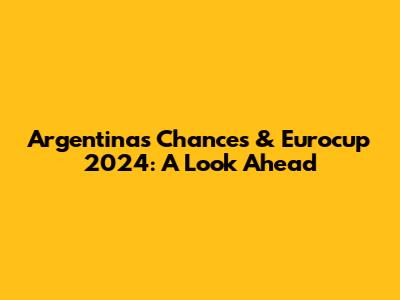 Argentina's Chances & Eurocup 2024: A Look Ahead